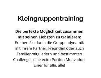 Kleingruppentraining Die perfekte Möglichkeit zusammen mit seinen Liebsten zu trainieren: Erleben Sie durch die Gruppendynamik mit Ihrem Partner, Freunden oder auch Familienmitgliedern und bestimmten Challenges eine extra Portion Motivation. Einer für alle, alle!